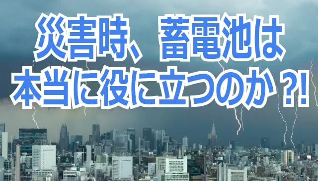 災害時、蓄電池は本当に役に立つのか？